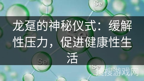 龙趸的神秘仪式：缓解性压力，促进健康性生活