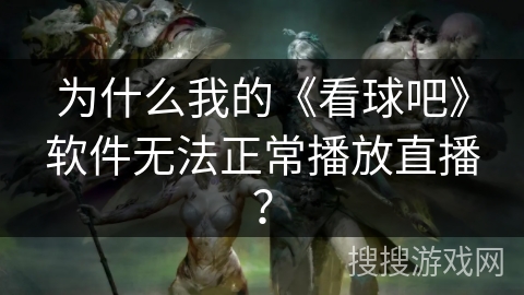 为什么我的《看球吧》软件无法正常播放直播？