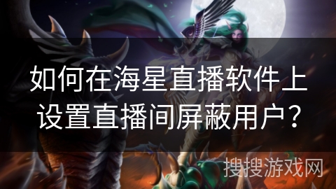如何在海星直播软件上设置直播间屏蔽用户? 如何在海星直播软件上设置直播间屏蔽用户?