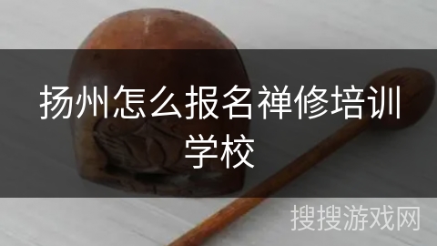 扬州怎么报名禅修培训学校