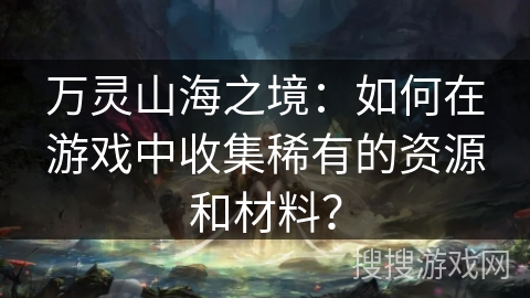 万灵山海之境：如何在游戏中收集稀有的资源和材料？