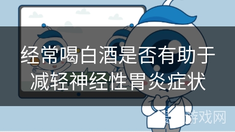经常喝白酒是否有助于减轻神经性胃炎症状