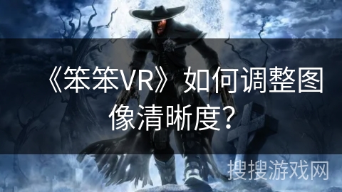 《笨笨VR》如何调整图像清晰度? 《笨笨VR》如何调整图像清晰度?