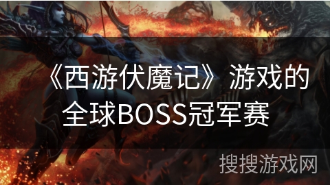 《西游伏魔记》游戏的全球BOSS冠军赛