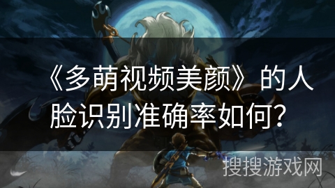 《多萌视频美颜》的人脸识别准确率如何？