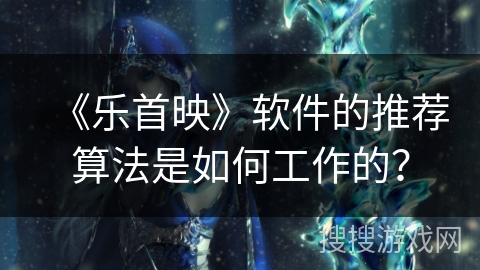 《乐首映》软件的推荐算法是如何工作的? 《乐首映》软件的推荐算法是如何工作的?