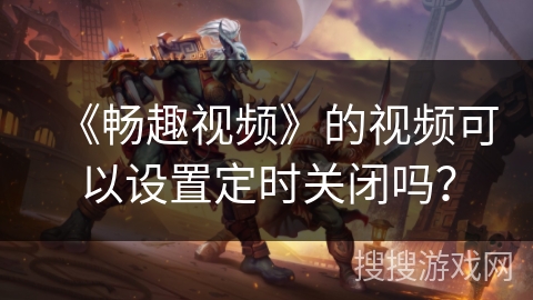 《畅趣视频》的视频可以设置定时关闭吗？