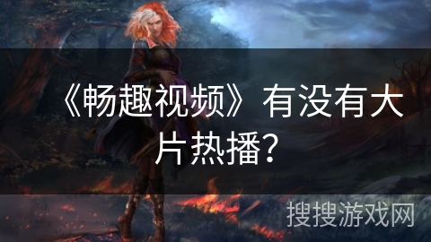 《畅趣视频》有没有大片热播? 《畅趣视频》有没有大片热播?