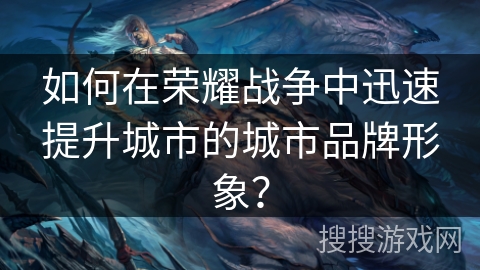 如何在荣耀战争中迅速提升城市的城市品牌形象？