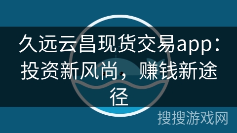 久远云昌现货交易app：投资新风尚，赚钱新途径