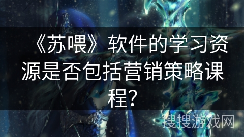 《苏喂》软件的学习资源是否包括营销策略课程？