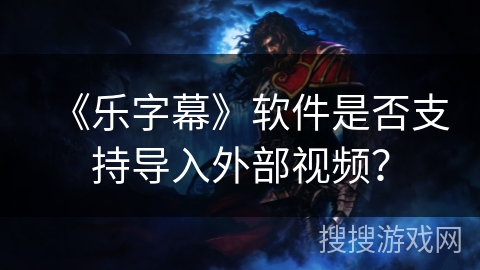 《乐字幕》软件是否支持导入外部视频？
