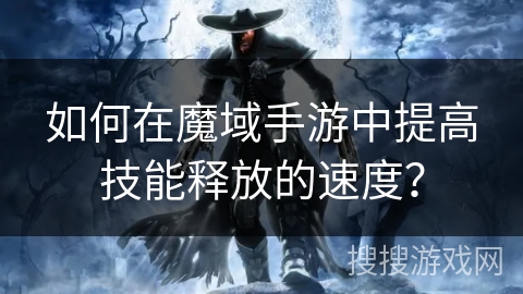 如何在魔域手游中提高技能释放的速度？
