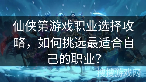 仙侠第游戏职业选择攻略,如何挑选最适合自己的职业? 仙侠第游戏职业选择攻略,如何挑选最适合自己的职业?