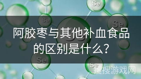阿胶枣与其他补血食品的区别是什么? 阿胶枣与其他补血食品的区别是什么?