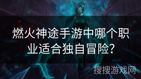 燃火神途手游中哪个职业适合独自冒险？