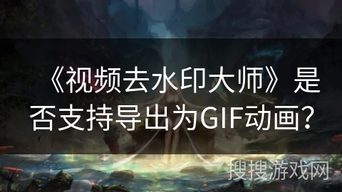 《视频去水印大师》是否支持导出为GIF动画? 《视频去水印大师》是否支持导出为GIF动画?