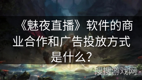 《魅夜直播》软件的商业合作和广告投放方式是什么？