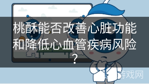 桃酥能否改善心脏功能和降低心血管疾病风险? 桃酥能否改善心脏功能和降低心血管疾病风险?