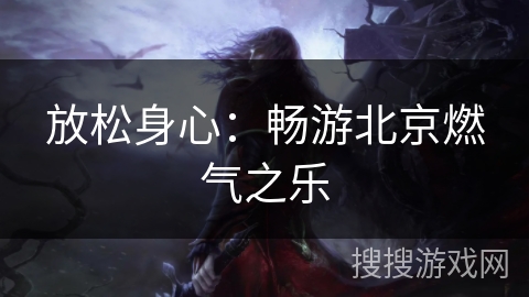 放松身心：畅游北京燃气之乐