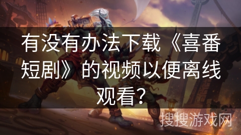 有没有办法下载《喜番短剧》的视频以便离线观看？