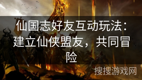 仙国志好友互动玩法:建立仙侠盟友,共同冒险 仙国志好友互动玩法:建立仙侠盟友,共同冒险