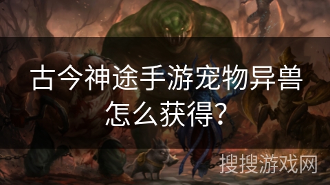 古今神途手游宠物异兽怎么获得? 古今神途手游宠物异兽怎么获得?