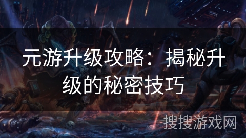 元游升级攻略:揭秘升级的秘密技巧 元游升级攻略:揭秘升级的秘密技巧