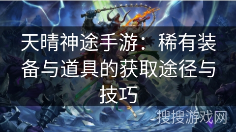 天晴神途手游：稀有装备与道具的获取途径与技巧