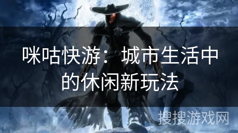 咪咕快游：城市生活中的休闲新玩法