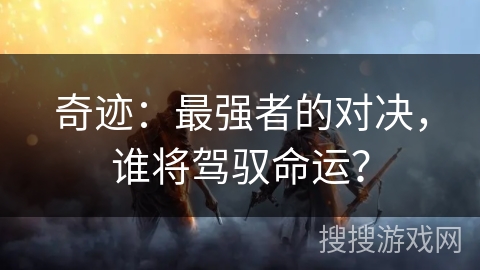 奇迹:最强者的对决,谁将驾驭命运? 奇迹:最强者的对决,谁将驾驭命运?