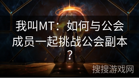 我叫MT：如何与公会成员一起挑战公会副本？
