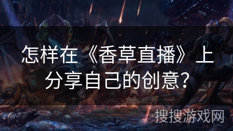 怎样在《香草直播》上分享自己的创意? 怎样在《香草直播》上分享自己的创意?