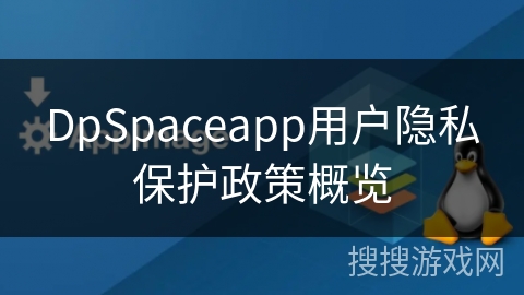 DpSpaceapp用户隐私保护政策概览 DpSpaceapp用户隐私保护政策概览