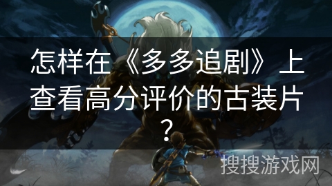 怎样在《多多追剧》上查看高分评价的古装片? 怎样在《多多追剧》上查看高分评价的古装片?