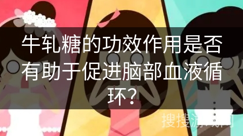 牛轧糖的功效作用是否有助于促进脑部血液循环？