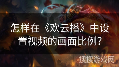 怎样在《欢云播》中设置视频的画面比例？