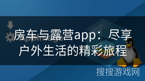 房车与露营app:尽享户外生活的精彩旅程 房车与露营app:尽享户外生活的精彩旅程