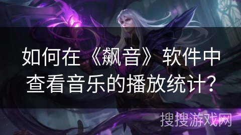 如何在《飙音》软件中查看音乐的播放统计? 如何在《飙音》软件中查看音乐的播放统计?