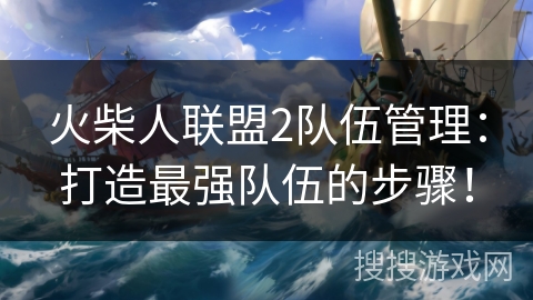 火柴人联盟2队伍管理：打造最强队伍的步骤！