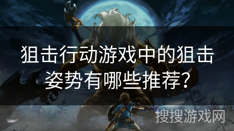 狙击行动游戏中的狙击姿势有哪些推荐? 狙击行动游戏中的狙击姿势有哪些推荐?