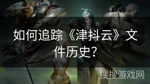 如何追踪《津抖云》文件历史？