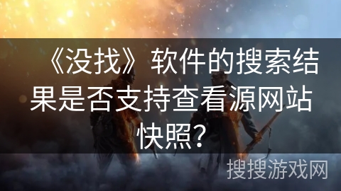 《没找》软件的搜索结果是否支持查看源网站快照？