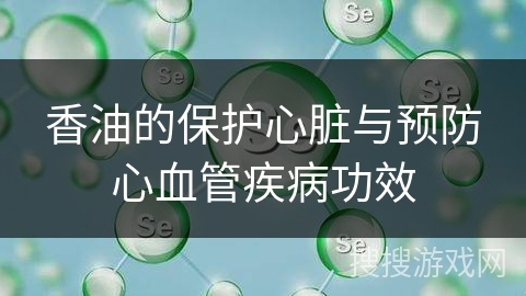 香油的保护心脏与预防心血管疾病功效