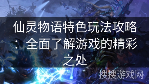 仙灵物语特色玩法攻略:全面了解游戏的精彩之处 仙灵物语特色玩法攻略:全面了解游戏的精彩之处