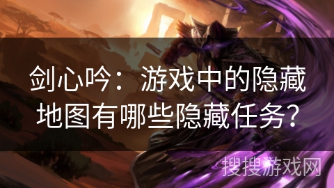 剑心吟：游戏中的隐藏地图有哪些隐藏任务？