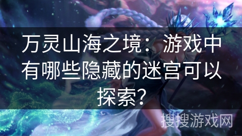 万灵山海之境:游戏中有哪些隐藏的迷宫可以探索? 万灵山海之境:游戏中有哪些隐藏的迷宫可以探索?