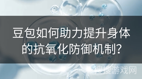 豆包如何助力提升身体的抗氧化防御机制？
