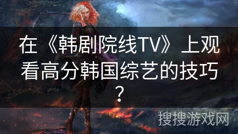 在《韩剧院线TV》上观看高分韩国综艺的技巧？