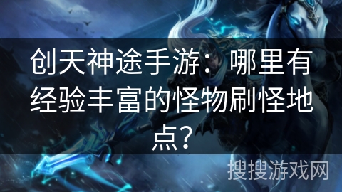 创天神途手游：哪里有经验丰富的怪物刷怪地点？